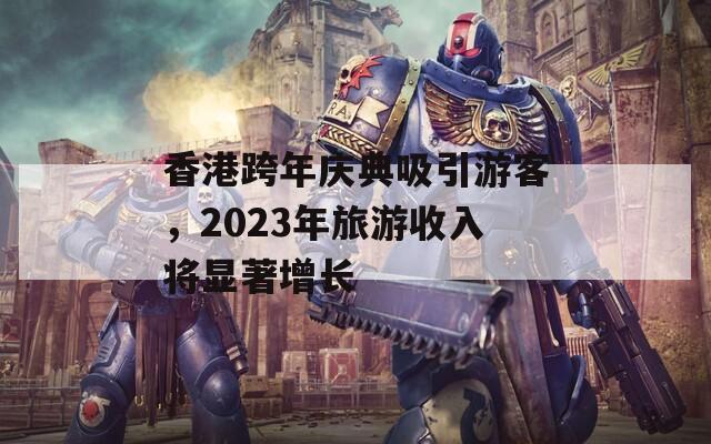 香港跨年庆典吸引游客，2023年旅游收入将显著增长