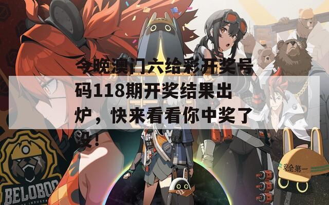 今晚澳门六给彩开奖号码118期开奖结果出炉，快来看看你中奖了没！