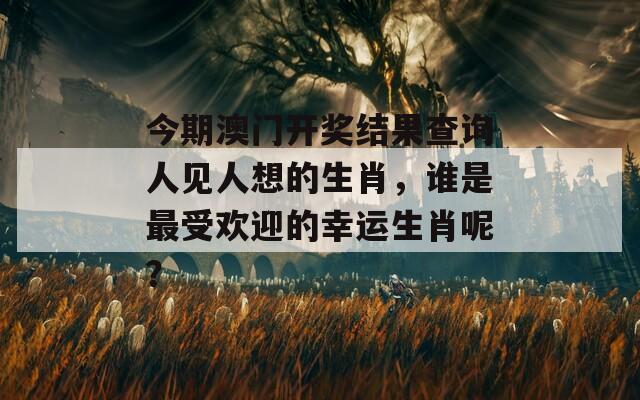 今期澳门开奖结果查询人见人想的生肖，谁是最受欢迎的幸运生肖呢？