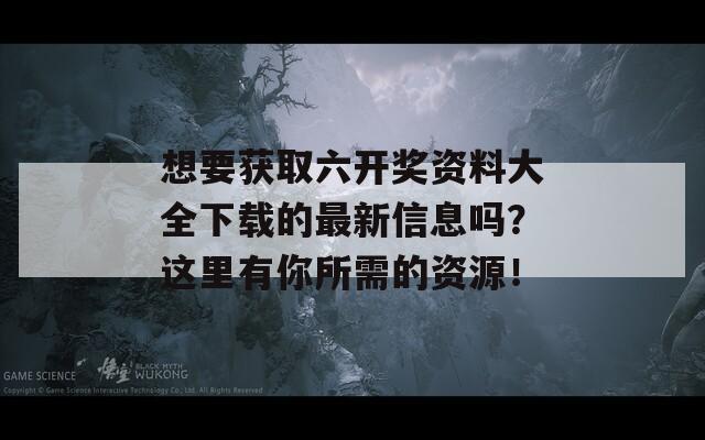 想要获取六开奖资料大全下载的最新信息吗？这里有你所需的资源！