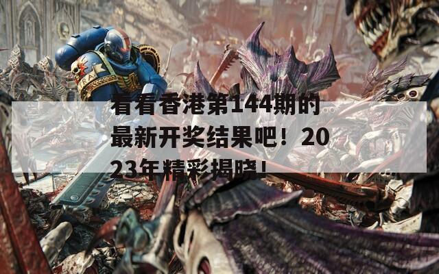 看看香港第144期的最新开奖结果吧！2023年精彩揭晓！