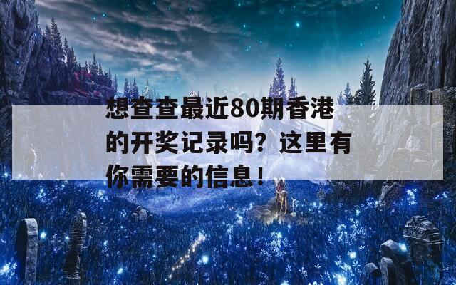 想查查最近80期香港的开奖记录吗？这里有你需要的信息！