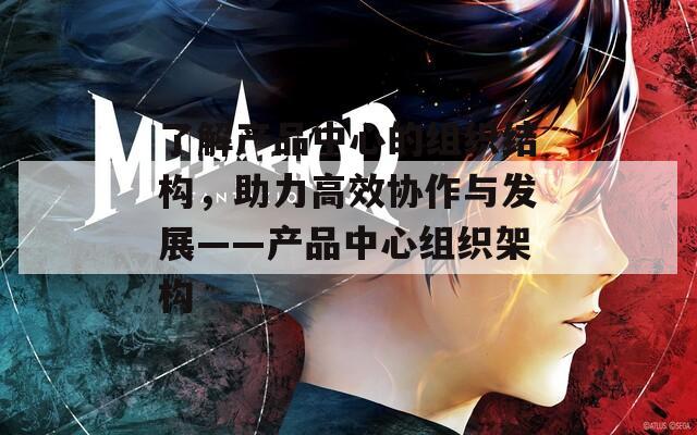 了解产品中心的组织结构，助力高效协作与发展——产品中心组织架构