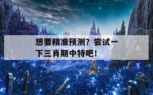 想要精准预测？尝试一下三肖期中特吧！