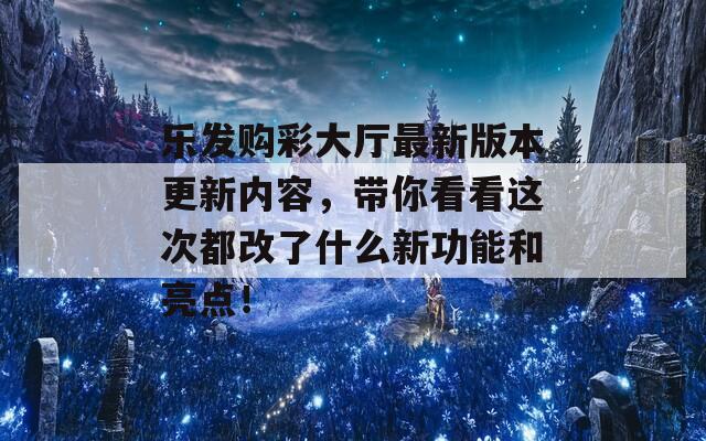 乐发购彩大厅最新版本更新内容，带你看看这次都改了什么新功能和亮点！