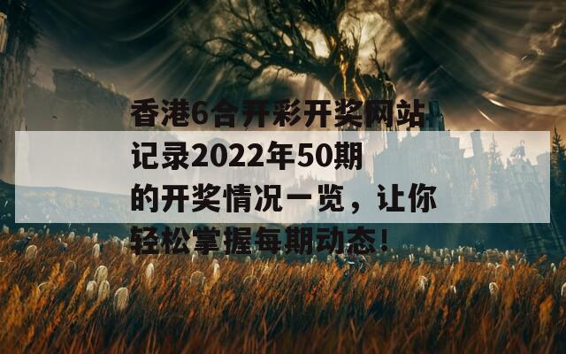 香港6合开彩开奖网站记录2022年50期的开奖情况一览，让你轻松掌握每期动态！