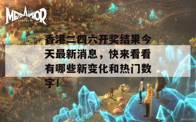 香港二四六开奖结果今天最新消息，快来看看有哪些新变化和热门数字！