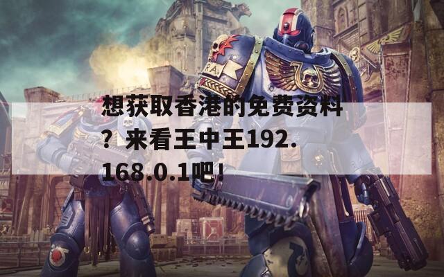 想获取香港的免费资料？来看王中王192.168.0.1吧！