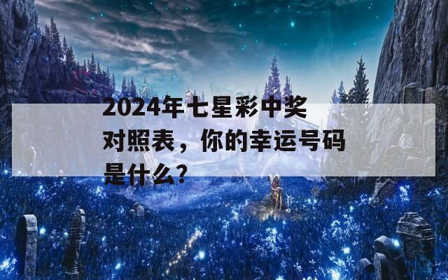 2024年七星彩中奖对照表，你的幸运号码是什么？