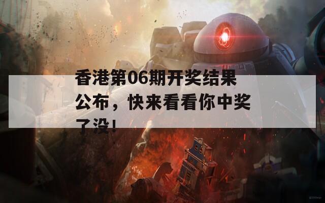 香港第06期开奖结果公布，快来看看你中奖了没！