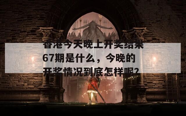 香港今天晚上开奖结果67期是什么，今晚的开奖情况到底怎样呢？