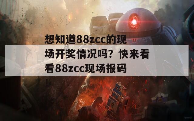 想知道88zcc的现场开奖情况吗？快来看看88zcc现场报码！