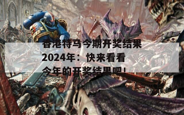 香港特马今期开奖结果2024年：快来看看今年的开奖结果吧！