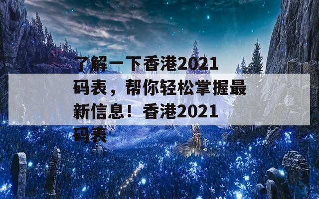 了解一下香港2021码表，帮你轻松掌握最新信息！香港2021码表