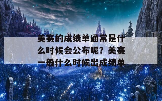 美赛的成绩单通常是什么时候会公布呢？美赛一般什么时候出成绩单