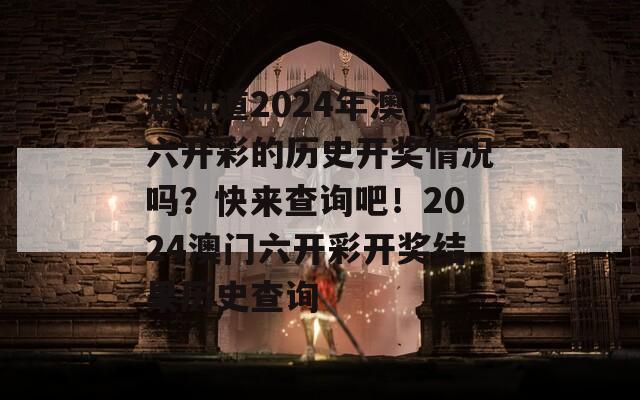 想知道2024年澳门六开彩的历史开奖情况吗？快来查询吧！2024澳门六开彩开奖结果历史查询