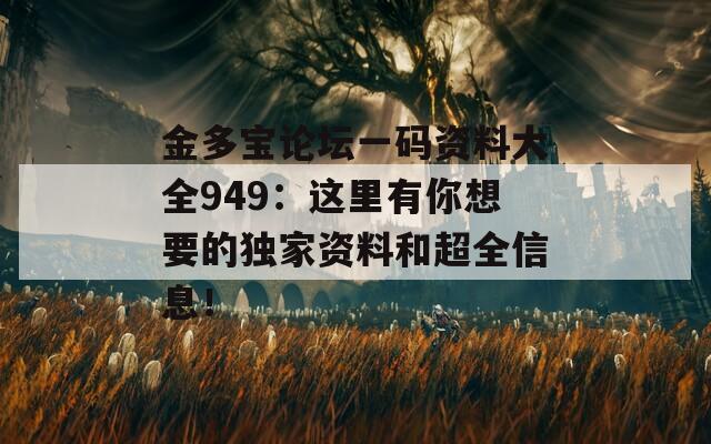 金多宝论坛一码资料大全949：这里有你想要的独家资料和超全信息！