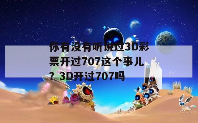 你有没有听说过3D彩票开过707这个事儿？3D开过707吗