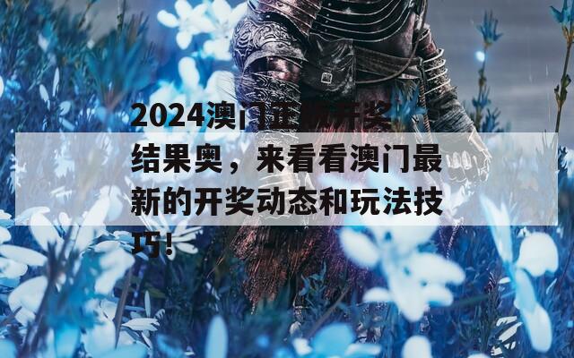 2024澳门正版开奖结果奥，来看看澳门最新的开奖动态和玩法技巧！