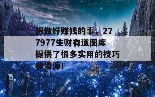 想做好赚钱的事，277977生财有道图库提供了很多实用的技巧和资源！