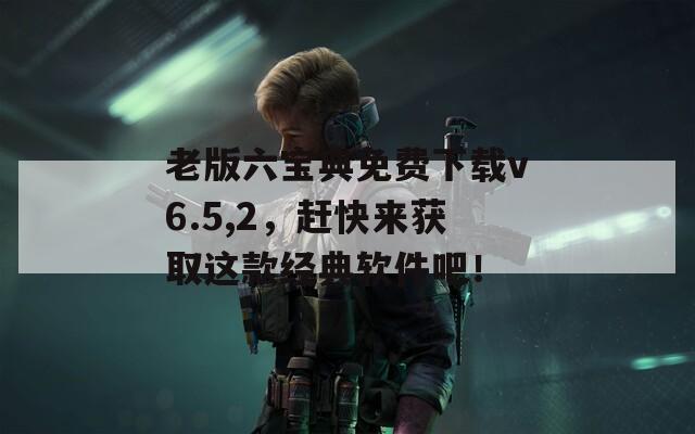 老版六宝典免费下载v6.5,2，赶快来获取这款经典软件吧！