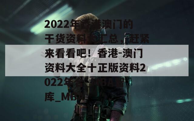 2022年香港澳门的干货资料大汇总，赶紧来看看吧！香港-澳门资料大全十正版资料2022年合_MBA智库_MBA