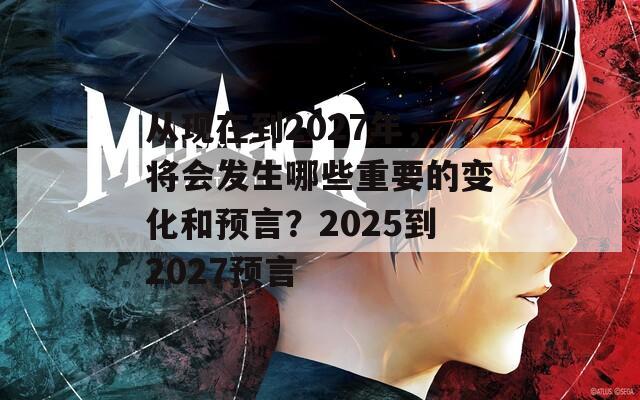 从现在到2027年，将会发生哪些重要的变化和预言？2025到2027预言