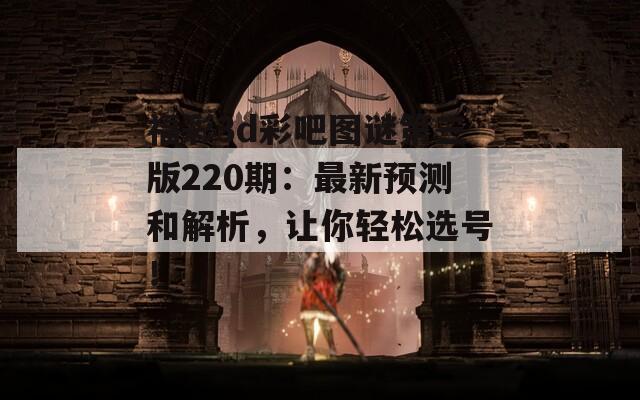 福彩3d彩吧图谜第三版220期：最新预测和解析，让你轻松选号！