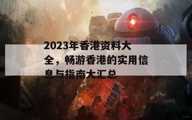 2023年香港资料大全，畅游香港的实用信息与指南大汇总