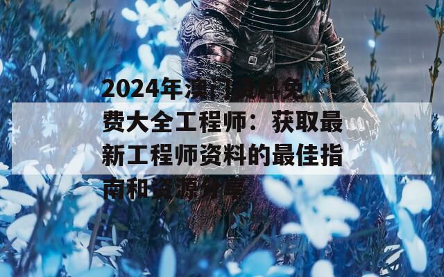 2024年澳门资料免费大全工程师：获取最新工程师资料的最佳指南和资源分享