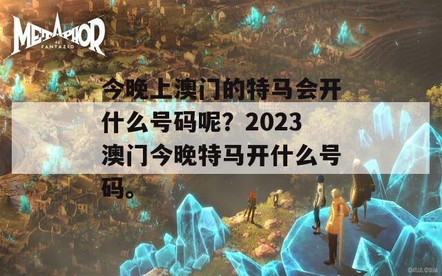 今晚上澳门的特马会开什么号码呢？2023澳门今晚特马开什么号码。