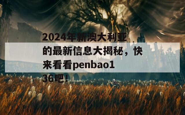 2024年新澳大利亚的最新信息大揭秘，快来看看penbao136吧！