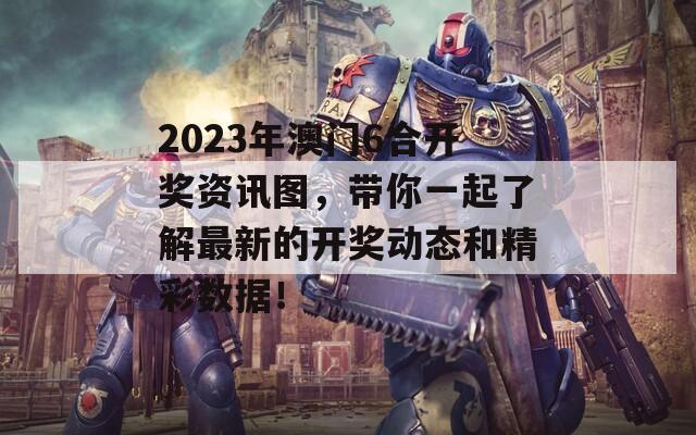 2023年澳门6合开奖资讯图，带你一起了解最新的开奖动态和精彩数据！