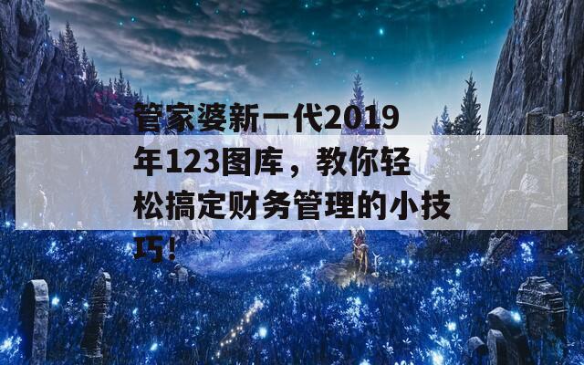 管家婆新一代2019年123图库，教你轻松搞定财务管理的小技巧！