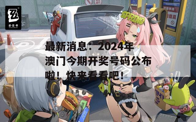 最新消息：2024年澳门今期开奖号码公布啦！快来看看吧！