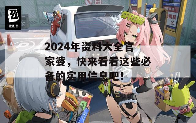 2024年资料大全官家婆，快来看看这些必备的实用信息吧！