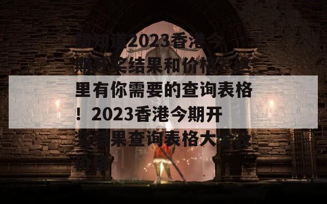 想知道2023香港今期开奖结果和价格？这里有你需要的查询表格！2023香港今期开奖结果查询表格大全及价格