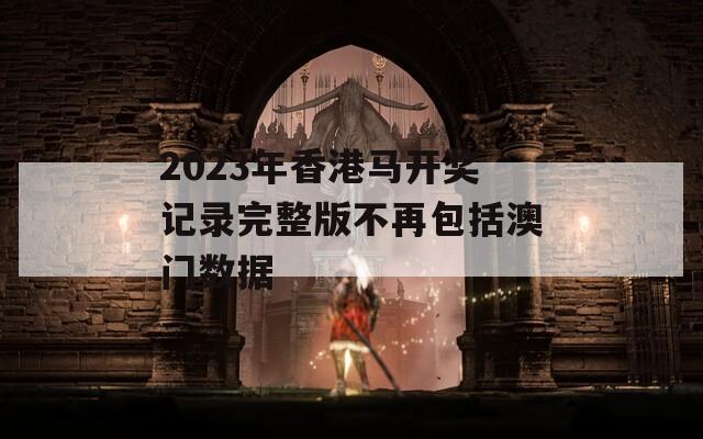 2023年香港马开奖记录完整版不再包括澳门数据