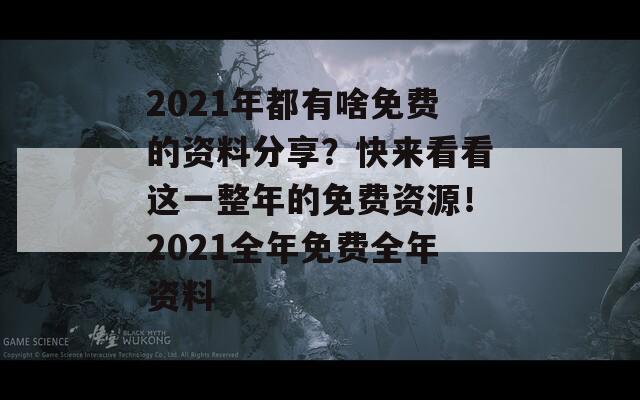 2021年都有啥免费的资料分享？快来看看这一整年的免费资源！2021全年免费全年资料