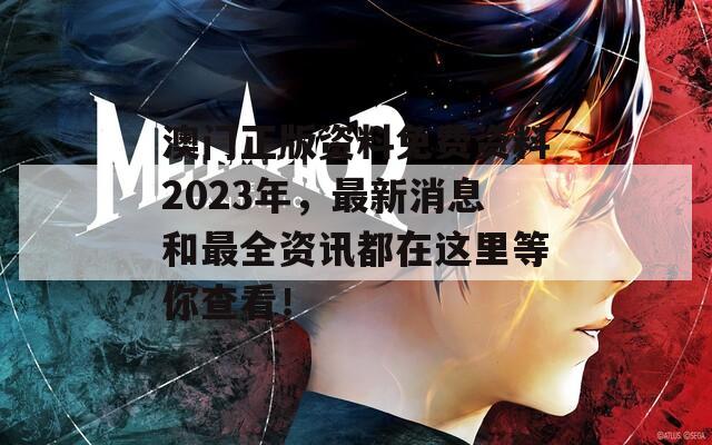 澳门正版资料免费资料2023年，最新消息和最全资讯都在这里等你查看！