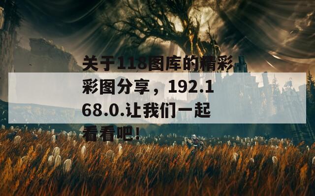 关于118图库的精彩彩图分享，192.168.0.让我们一起看看吧！