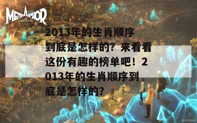 2013年的生肖顺序到底是怎样的？来看看这份有趣的榜单吧！2013年的生肖顺序到底是怎样的？