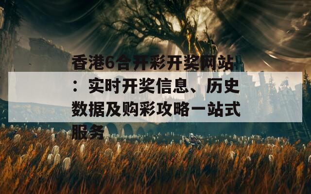 香港6合开彩开奖网站：实时开奖信息、历史数据及购彩攻略一站式服务