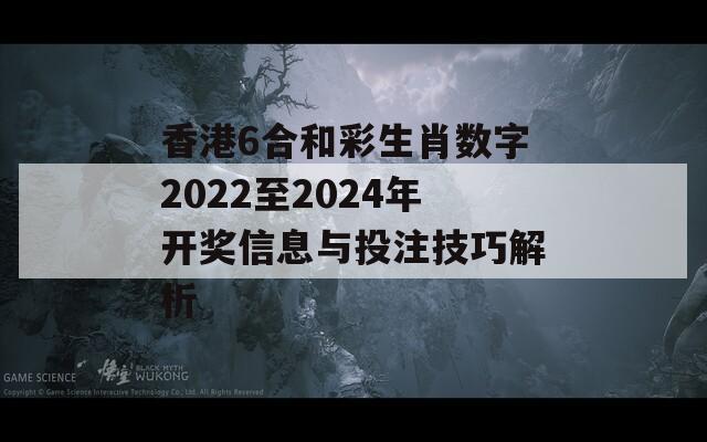 香港6合和彩生肖数字2022至2024年开奖信息与投注技巧解析