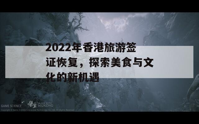 2022年香港旅游签证恢复，探索美食与文化的新机遇