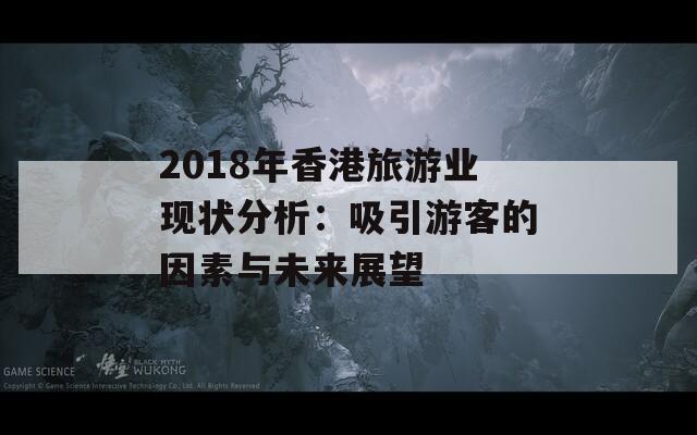 2018年香港旅游业现状分析：吸引游客的因素与未来展望