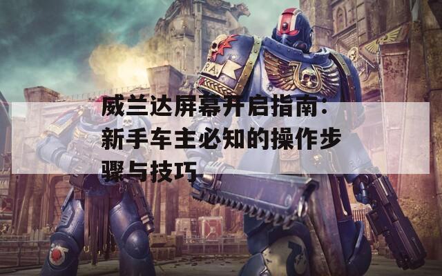 威兰达屏幕开启指南：新手车主必知的操作步骤与技巧