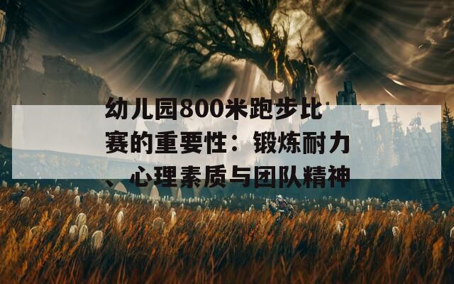 幼儿园800米跑步比赛的重要性：锻炼耐力、心理素质与团队精神