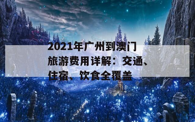 2021年广州到澳门旅游费用详解：交通、住宿、饮食全覆盖