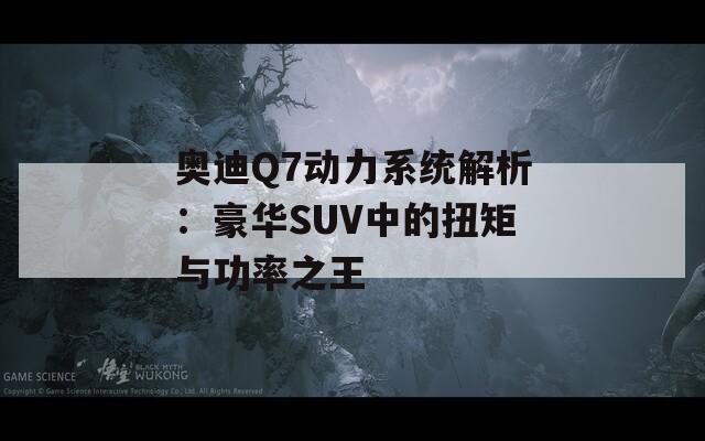 奥迪Q7动力系统解析：豪华SUV中的扭矩与功率之王